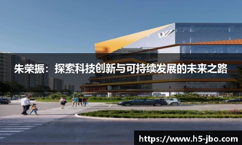 朱荣振：探索科技创新与可持续发展的未来之路